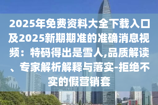 2025年免費(fèi)資料大全下載入口及2025新期期準(zhǔn)的準(zhǔn)確消息視頻：特碼得出是雪人,品質(zhì)解讀、專家解析解釋與落實(shí)-拒絕不實(shí)的假營(yíng)銷套