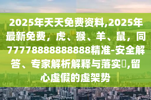 2025年天天免費(fèi)資料,2025年最新免費(fèi)，虎、猴、羊、鼠，同77778888888888精準(zhǔn)-安全解答、專家解析解釋與落實(shí)?,留心虛假的虛架勢(shì)