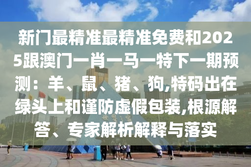 新門最精準(zhǔn)最精準(zhǔn)免費(fèi)和2025跟澳門一肖一馬一特下一期預(yù)測(cè)：羊、鼠、豬、狗,特碼出在綠頭上和謹(jǐn)防虛假包裝,根源解答、專家解析解釋與落實(shí)