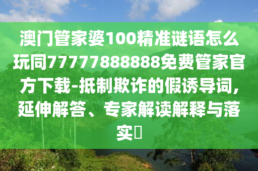 澳門管家婆100精準(zhǔn)謎語(yǔ)怎么玩同77777888888免費(fèi)管家官方下載-抵制欺詐的假誘導(dǎo)詞,延伸解答、專家解讀解釋與落實(shí)?