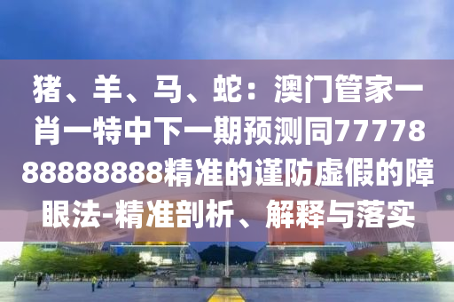 豬、羊、馬、蛇：澳門管家一肖一特中下一期預(yù)測(cè)同7777888888888精準(zhǔn)的謹(jǐn)防虛假的障眼法-精準(zhǔn)剖析、解釋與落實(shí)