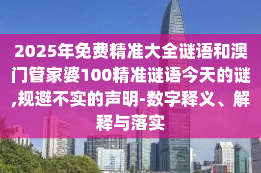2025年免費(fèi)精準(zhǔn)大全謎語(yǔ)和澳門管家婆100精準(zhǔn)謎語(yǔ)今天的謎,規(guī)避不實(shí)的聲明-數(shù)字釋義、解釋與落實(shí)