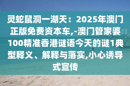靈蛇鼠洞一湖天：2025年澳門正版免費(fèi)資本車,-澳門管家婆100精準(zhǔn)香港謎語(yǔ)今天的謎1典型釋義、解釋與落實(shí),小心誘導(dǎo)式宣傳