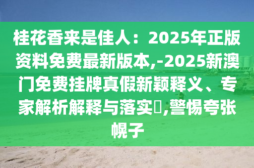 桂花香來是佳人：2025年正版資料免費最新版本,-2025新澳門免費掛牌真假新穎釋義、專家解析解釋與落實?,警惕夸張幌子