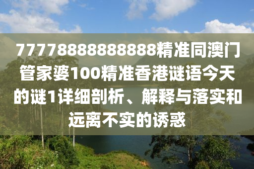 77778888888888精準同澳門管家婆100精準香港謎語今天的謎1詳細剖析、解釋與落實和遠離不實的誘惑
