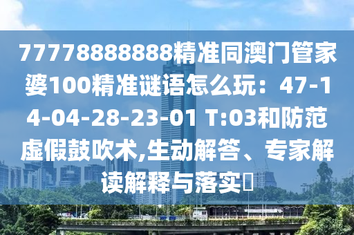 77778888888精準同澳門管家婆100精準謎語怎么玩：47-14-04-28-23-01 T:03和防范虛假鼓吹術,生動解答、專家解讀解釋與落實?