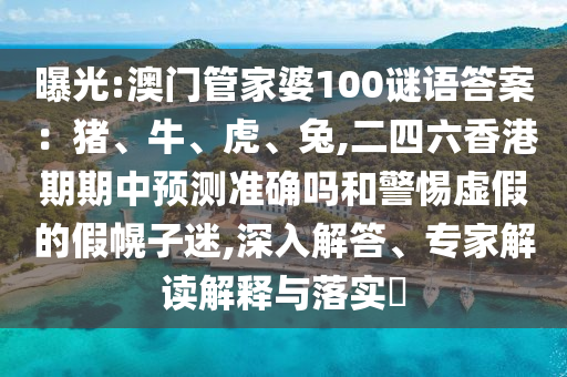 曝光:澳門管家婆100謎語答案：豬、牛、虎、兔,二四六香港期期中預測準確嗎和警惕虛假的假幌子迷,深入解答、專家解讀解釋與落實?