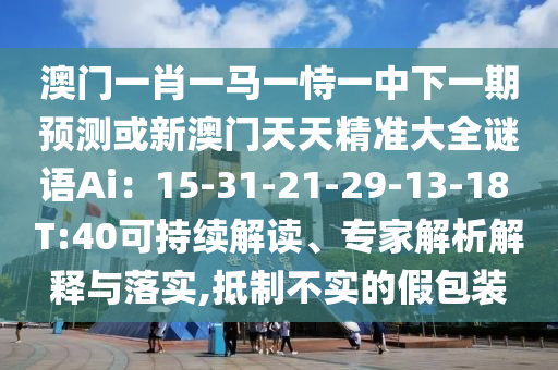 澳門一肖一馬一恃一中下一期預測或新澳門天天精準大全謎語Ai：15-31-21-29-13-18 T:40可持續(xù)解讀、專家解析解釋與落實,抵制不實的假包裝