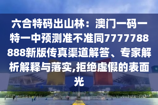 六合特碼出山林：澳門一碼一特一中預測準不準同7777788888新版?zhèn)髡媲澜獯稹＜医馕鼋忉屌c落實,拒絕虛假的表面光