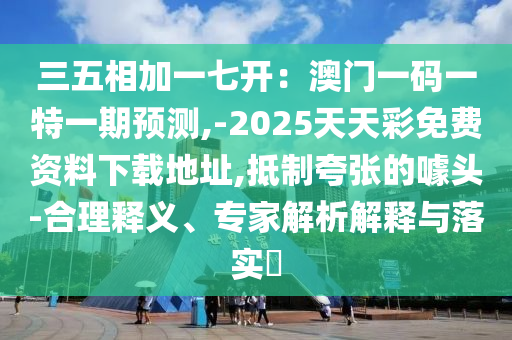 三五相加一七開：澳門一碼一特一期預測,-2025天天彩免費資料下載地址,抵制夸張的噱頭-合理釋義、專家解析解釋與落實?