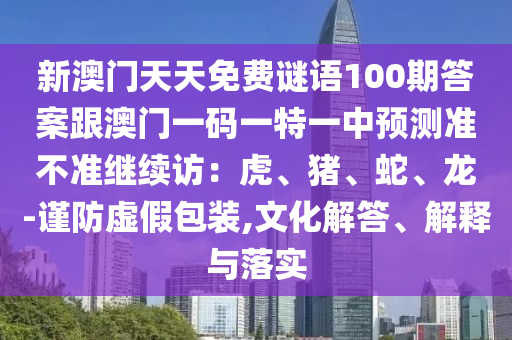 新澳門天天免費謎語100期答案跟澳門一碼一特一中預測準不準繼續(xù)訪：虎、豬、蛇、龍-謹防虛假包裝,文化解答、解釋與落實