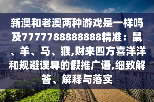 新澳和老澳兩種游戲是一樣嗎及7777788888888精準：鼠、羊、馬、猴,財來四方喜洋洋和規(guī)避誤導的假推廣語,細致解答、解釋與落實