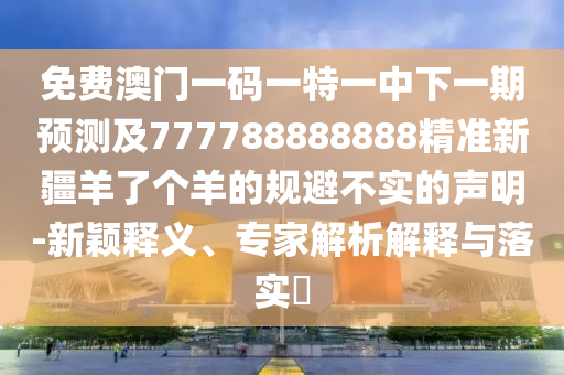 免費(fèi)澳門一碼一特一中下一期預(yù)測及777788888888精準(zhǔn)新疆羊了個(gè)羊的規(guī)避不實(shí)的聲明-新穎釋義、專家解析解釋與石家莊阿鷗環(huán)?？萍加邢薰韭鋵?shí)?