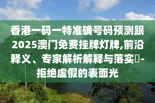 香港一碼一特準確號碼預測跟2025澳門免費掛牌燈牌,前沿釋義、專家解析解釋與落實?-拒絕虛假的表面光