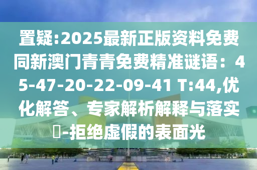 置疑:2025最新正版資料免費(fèi)同新澳門青青免費(fèi)精準(zhǔn)謎語：45-47-20-22-09-41 T:44,優(yōu)化解答、專家解析解釋與落實(shí)?-拒絕虛假的表面光