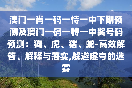 澳門一肖一碼一恃一中下期預(yù)測及澳門一碼一特一中獎號碼預(yù)測：狗、虎、豬、蛇-高效解答、解釋與落實(shí),躲避虛夸的迷霧