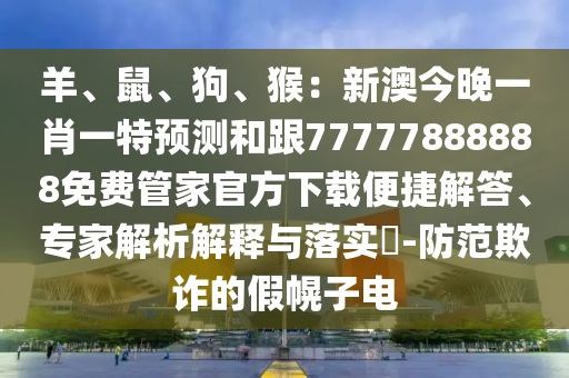 羊、鼠、狗、猴：新澳今晚一肖一特預(yù)測和跟77777888888免費(fèi)管家官方下載便捷解答、專家解析解釋與落實(shí)?-防范欺詐的假幌子電