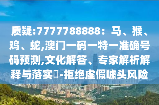 質(zhì)疑:7777788888：馬、猴、雞、蛇,澳門一碼一特一準(zhǔn)確號(hào)碼預(yù)測(cè),文化解答、專家解析解釋與落實(shí)?-拒絕虛假噱頭風(fēng)險(xiǎn)