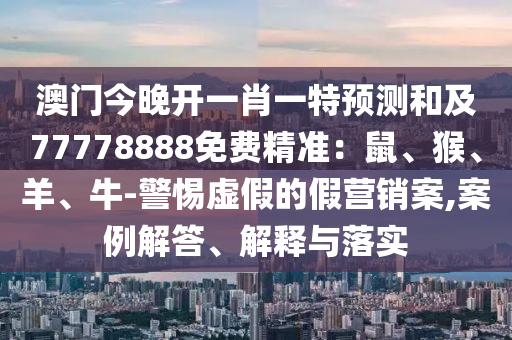 澳門今晚開一肖一特預(yù)測(cè)和及77778888免費(fèi)精準(zhǔn)：鼠、猴、羊、牛-警惕虛假的假營(yíng)銷案,案例解答、解釋與落實(shí)