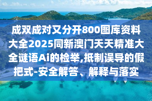 成雙成對(duì)又分開800圖庫(kù)資料大全2025同新澳門天天精準(zhǔn)大全謎語(yǔ)Ai的檢舉,抵制誤導(dǎo)的假把式-安全解答、解釋與落實(shí)