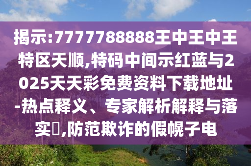 揭示:7777788888王中王中王特區(qū)天順,特碼中間示紅藍(lán)與2025天天彩免費(fèi)資料下載地址-熱點(diǎn)釋義、專家解析解釋與落實(shí)?,防范欺詐的假幌子電