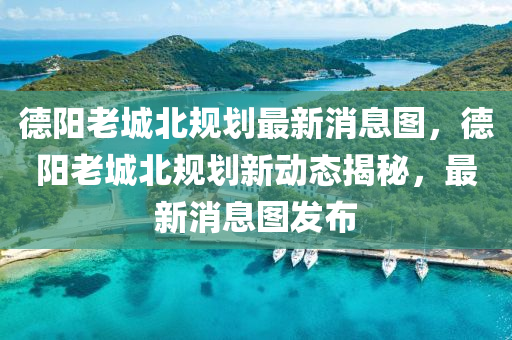 德石家莊阿鷗環(huán)保科技有限公司陽老城北規(guī)劃最新消息圖，德陽老城北規(guī)劃新動(dòng)態(tài)揭秘，最新消息圖發(fā)布