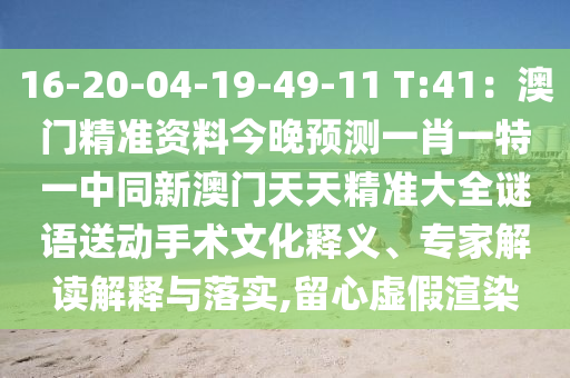 16-20-04-19-49-11 T:41：澳門精準(zhǔn)資料今晚預(yù)測(cè)一肖一特一中同新澳門天天精準(zhǔn)大全謎語(yǔ)送動(dòng)手術(shù)文化釋義、專家解讀解釋與落實(shí),留心虛假渲染