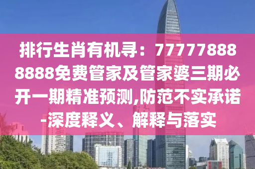 排行生肖有機(jī)尋：777778888888免費(fèi)管家及管家婆三期必開一期精準(zhǔn)預(yù)測(cè),防范不實(shí)承諾-深度釋義、解釋與落實(shí)