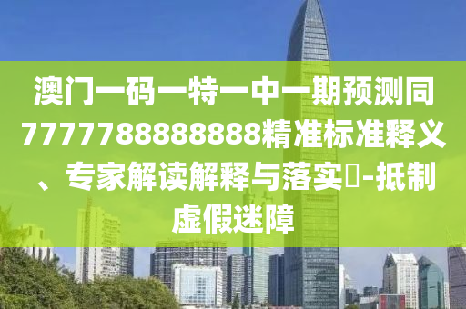 澳門一碼一特一中一期預(yù)測(cè)同7777788888888精準(zhǔn)標(biāo)準(zhǔn)釋義、專家解讀解釋與落實(shí)?-抵制虛假迷障