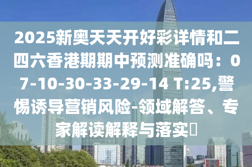 2025新奧天天開好彩詳情和二四六香港期期中預測準確嗎：07-10-30-33-29-14 T:25,警惕誘導營銷風險-領(lǐng)域解答、專家解讀解釋與落實?
