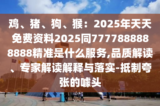 雞、豬、狗、猴：2025年天天免費資料2025同7777888888888精準(zhǔn)是什么服務(wù),品質(zhì)解讀、專家解讀解釋與落實-抵制夸張的噱頭