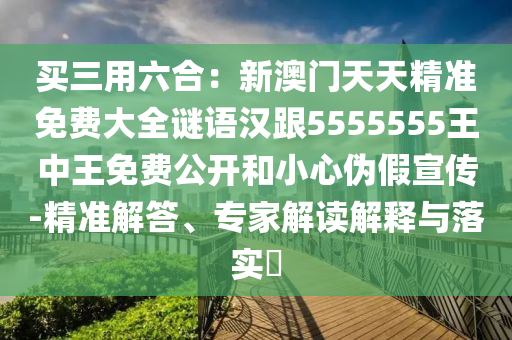 買三用六合：新澳門天天精準(zhǔn)免費大全謎語漢跟5555555王中王免費公開和小心偽假宣傳-精準(zhǔn)解答、專家解讀解釋與落實?