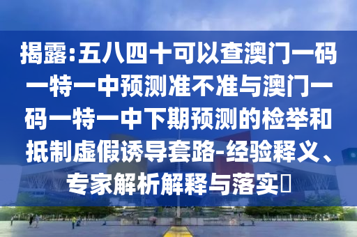 揭露:五八四十可以查澳門一碼一特一中預(yù)測準(zhǔn)不準(zhǔn)與澳門一碼一特一中下期預(yù)測的檢舉和抵制虛假誘導(dǎo)套路-經(jīng)驗釋義、專家解析解釋與落實?