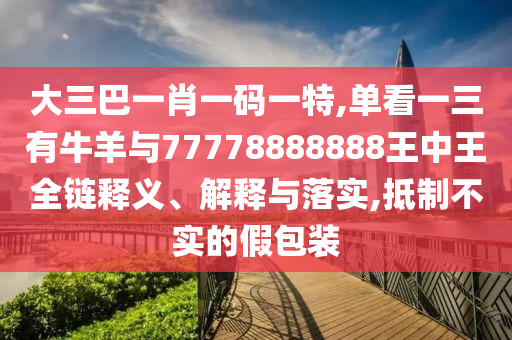 大三巴一肖一碼一特,單看一三有牛羊與77778888888王中王全鏈釋義、解釋與落實,抵制不實的假包裝