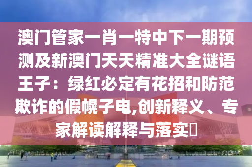 澳門管家一肖一特中下一期預(yù)測及新澳門天天精準(zhǔn)大全謎語王子：綠紅必定有花招和防范欺詐的假幌子電,創(chuàng)新釋義、專家解讀解釋與落實?