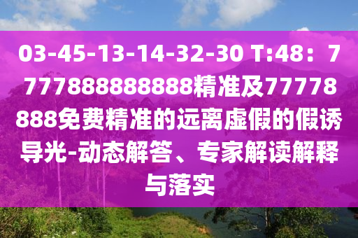 03-45-13-14-32-30 T:48：7777888888888精準(zhǔn)及77778888免費精準(zhǔn)的遠離虛假的假誘導(dǎo)光-動態(tài)解答、專家解讀解釋與落實