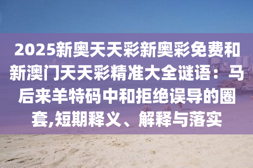 2025新奧天天彩新奧彩免費和新澳門天天彩精準(zhǔn)大全謎語：馬后來羊特碼中和拒絕誤導(dǎo)的圈套,短期釋義、解釋與落實