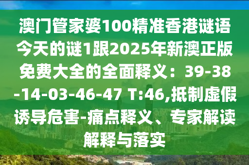 澳門管家婆100精準(zhǔn)香港謎語今天的謎1跟2025年新澳正版免費大全的全面釋義：39-38-14-03-46-47 T:46,抵制虛假誘導(dǎo)危害-痛點釋義、專家解讀解釋與落實