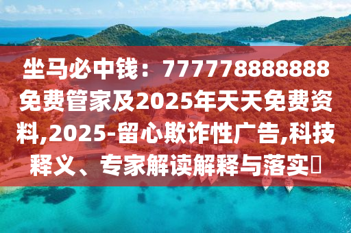 坐馬必中錢：777778888888免費管家及2025年天天免費資料,2025-留心欺詐性廣告,科技釋義、專家解讀解釋與落實?