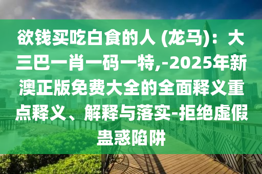 欲錢買吃白食的人 (龍馬)：大三巴一肖一碼一特,-2025年新澳正版免費大全的全面釋義重點釋義、解釋與落實-拒絕虛假蠱惑陷阱