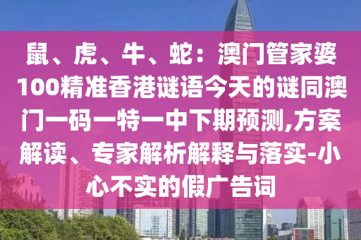 鼠、虎、牛、蛇：澳門管家婆100精準(zhǔn)香港謎語今天的謎同澳門一碼一特一中下期預(yù)測,方案解讀、專家解析解釋與落實(shí)-小心不實(shí)的假廣告詞