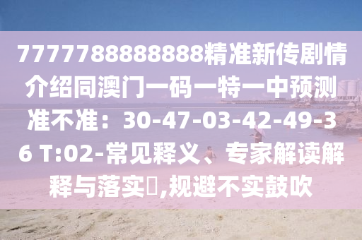 7777788888888精準(zhǔn)新傳劇情介紹同澳門一碼一特一中預(yù)測準(zhǔn)不準(zhǔn)：30-47-03-42-49-36 T:02-常見釋義、專家解讀解釋與落實(shí)?,規(guī)避不實(shí)鼓吹