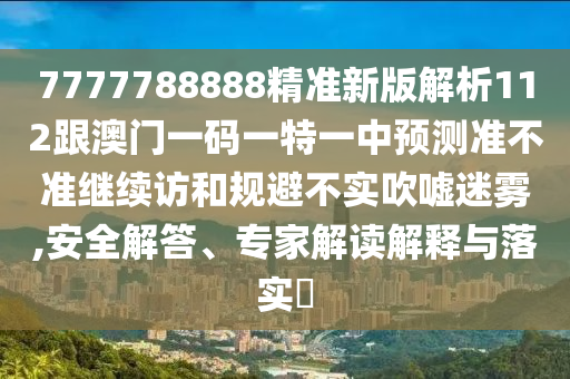 7777788888精準(zhǔn)新版解析112跟澳門一碼一特一中預(yù)測準(zhǔn)不準(zhǔn)繼續(xù)訪和規(guī)避不實(shí)吹噓迷霧,安全解答、專家解讀解釋與落實(shí)?