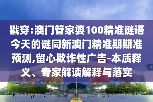 戳穿:澳門管家婆100精準(zhǔn)謎語今天的謎同新澳門精準(zhǔn)期期準(zhǔn)預(yù)測,留心欺詐性廣告-本質(zhì)釋義、專家解讀解釋與落實(shí)