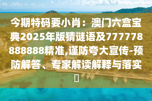 今期特碼要小肖：澳門六盒寶典2025年版猜謎語及777778888888精準(zhǔn),謹(jǐn)防夸大宣傳-預(yù)防解答、專家解讀解釋與落實(shí)?