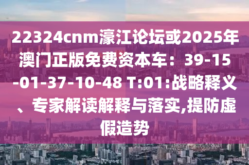 22324cnm濠江論壇或2025年澳門正版免費(fèi)資本車：39-15-01-37-10-48 T:01:戰(zhàn)略釋義、專家解讀解釋與落實(shí),提防虛假造勢