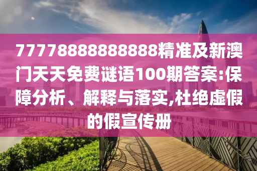 77778888888888精準(zhǔn)及新澳門天天免費(fèi)謎語100期答案:保障分析、解釋與落實(shí),杜絕虛假的假宣傳冊(cè)