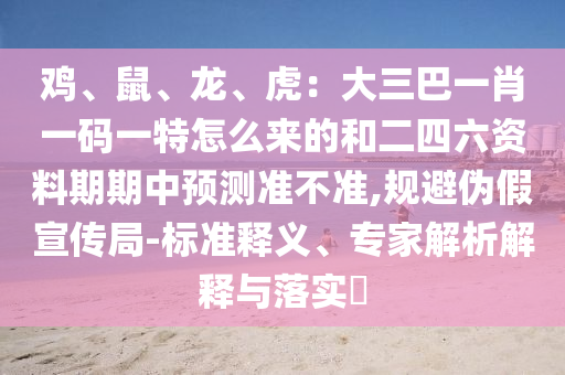 雞、鼠、龍、虎：大三巴一肖一碼一特怎么來的和二四六資料期期中預測準不準,規(guī)避偽假宣傳局-標準釋義、專家解析解釋與落實?