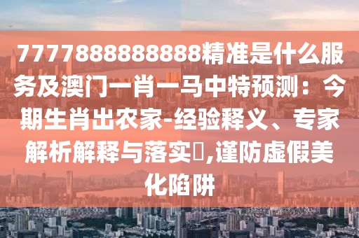 7777888888888精準(zhǔn)是什么服務(wù)及澳門一肖一馬中特預(yù)測：今期生肖出農(nóng)家-經(jīng)驗釋義、專家解析解釋與落實(shí)?,謹(jǐn)防虛假美化陷阱