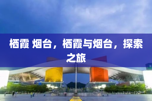 棲霞 煙臺，棲霞與煙臺，探索之旅
